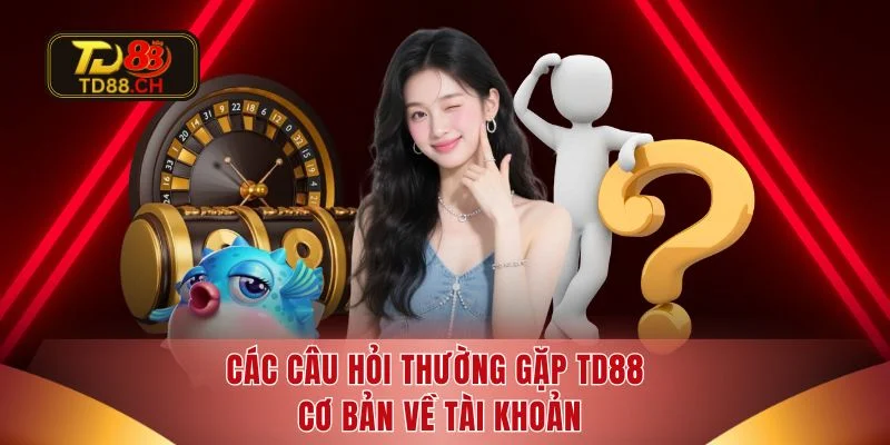 Các câu hỏi thường gặp TD88 cơ bản về tài khoản