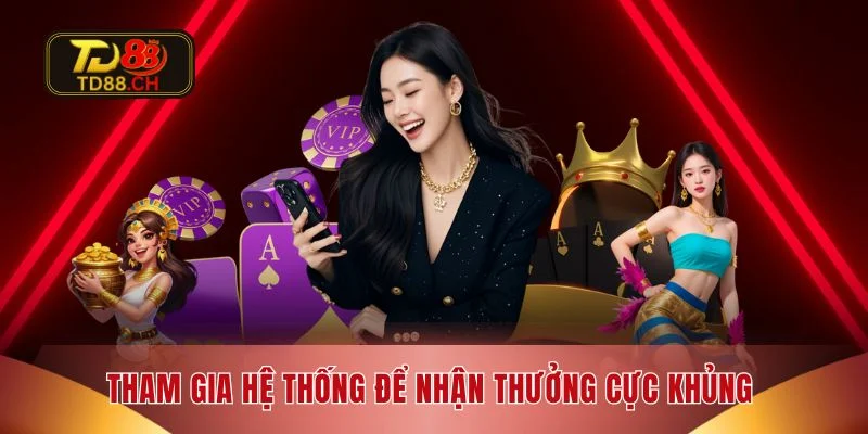 Tham gia hệ thống để nhận thưởng cực khủng